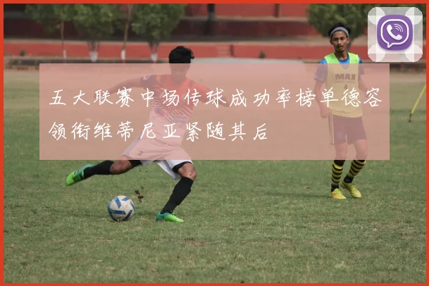 五大联赛中场传球成功率榜单德容领衔维蒂尼亚紧随其后