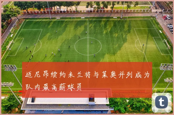 迈尼昂续约米兰将与莱奥并列成为队内最高薪球员