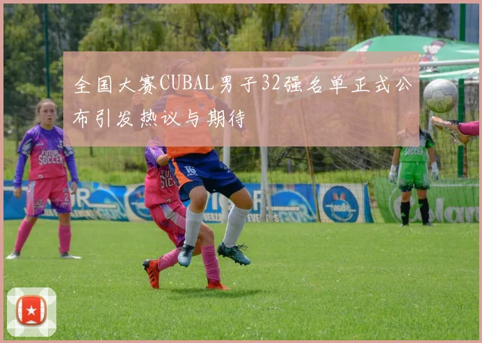 全国大赛CUBAL男子32强名单正式公布引发热议与期待