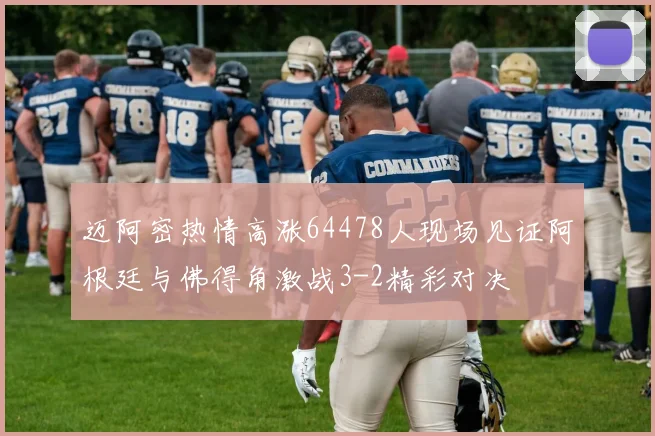 迈阿密热情高涨64478人现场见证阿根廷与佛得角激战3-2精彩对决