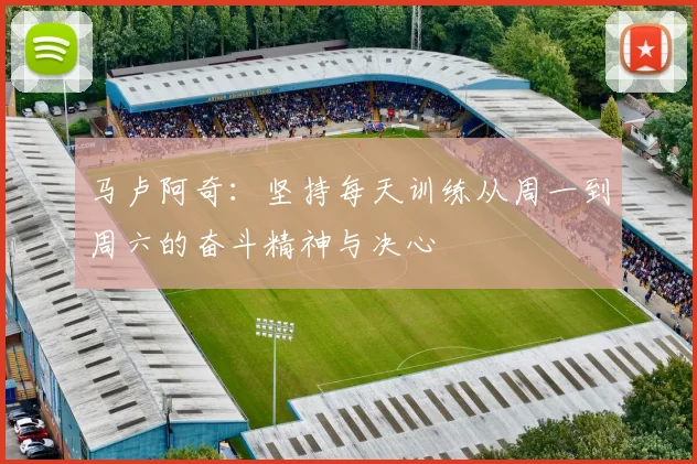 马卢阿奇:坚持每天训练从周一到周六的奋斗精神与决心