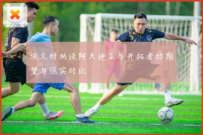 埃文特纳谈阿夫迪亚与开拓者的期望与现实对比