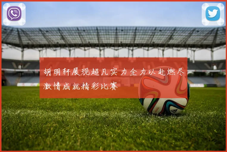 胡明轩展现超凡实力全力以赴燃尽激情成就精彩比赛