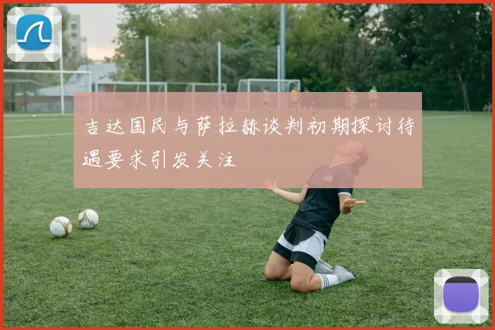 吉达国民与萨拉赫谈判初期探讨待遇要求引发关注