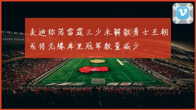 麦迪称若雷霆三少未解散勇士王朝或将无缘库里冠军数量减少