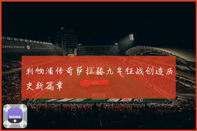 利物浦传奇萨拉赫九年征战创造历史新篇章