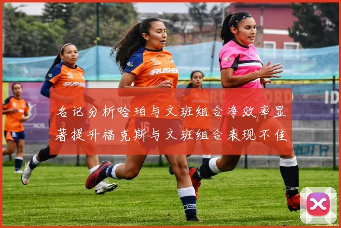 名记分析哈珀与文班组合净效率显著提升福克斯与文班组合表现不佳差距明显