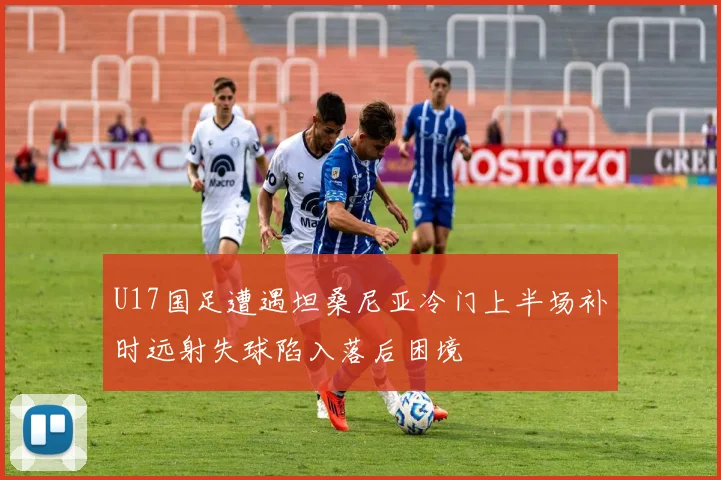 U17国足遭遇坦桑尼亚冷门上半场补时远射失球陷入落后困境