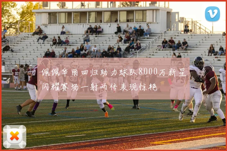 佩佩华丽回归助力球队8000万新星闪耀赛场一射两传表现惊艳
