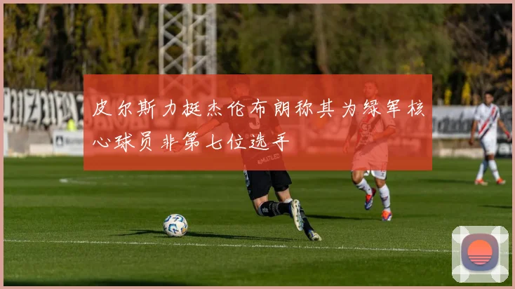 皮尔斯力挺杰伦布朗称其为绿军核心球员非第七位选手