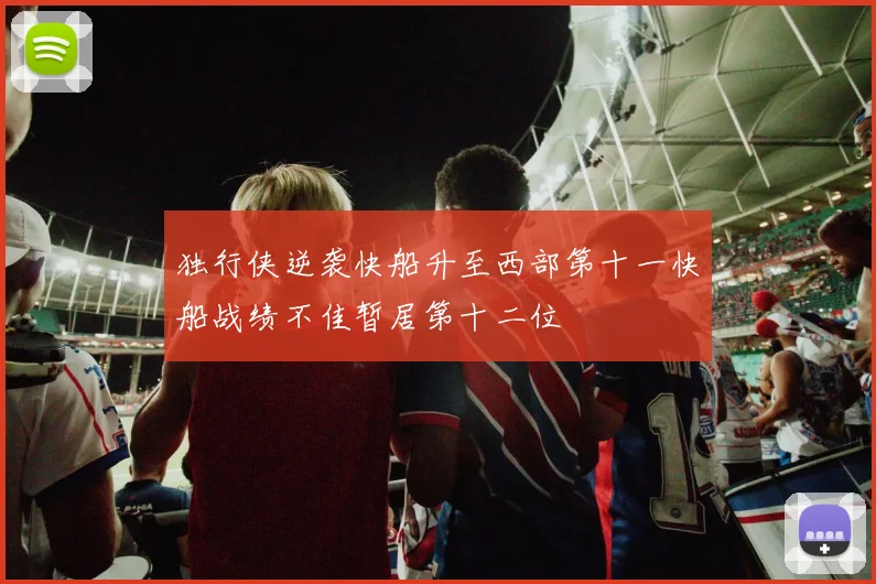 独行侠逆袭快船升至西部第十一快船战绩不佳暂居第十二位
