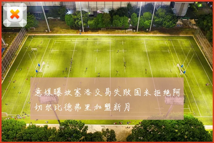 意媒曝坎塞洛交易失败国米拒绝阿切尔比德弗里加盟新月