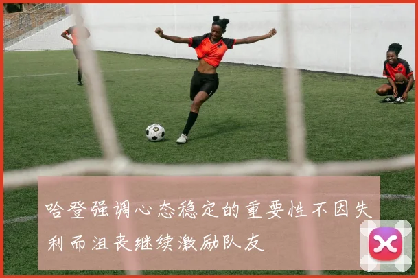 哈登强调心态稳定的重要性不因失利而沮丧继续激励队友