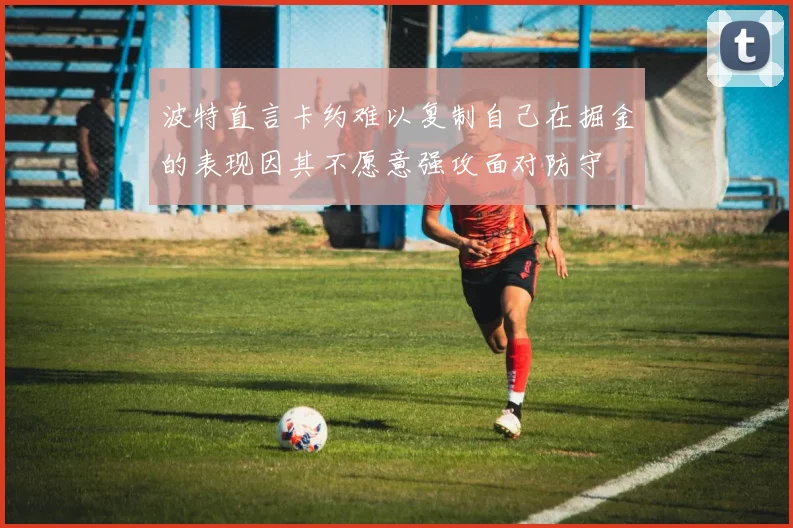 波特直言卡约难以复制自己在掘金的表现因其不愿意强攻面对防守