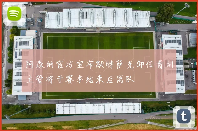 阿森纳官方宣布默特萨克卸任青训主管将于赛季结束后离队