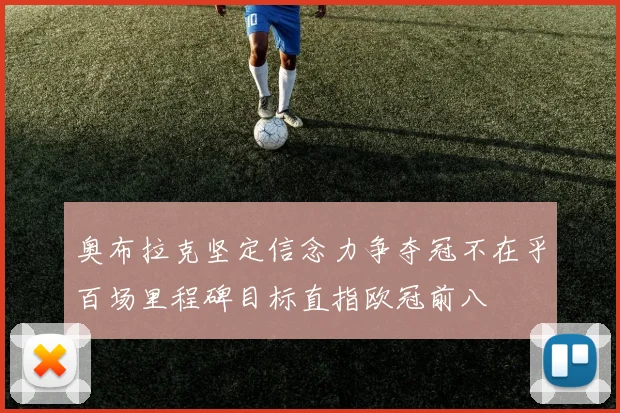 奥布拉克坚定信念力争夺冠不在乎百场里程碑目标直指欧冠前八