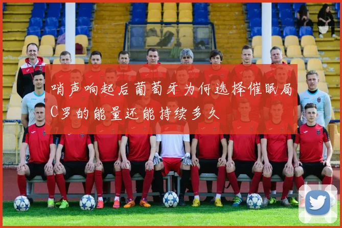 哨声响起后葡萄牙为何选择催眠局C罗的能量还能持续多久