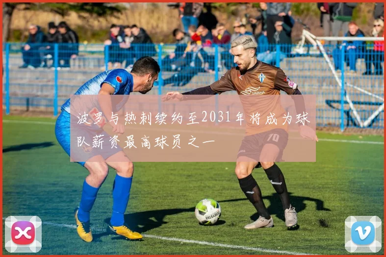 波罗与热刺续约至2031年将成为球队薪资最高球员之一