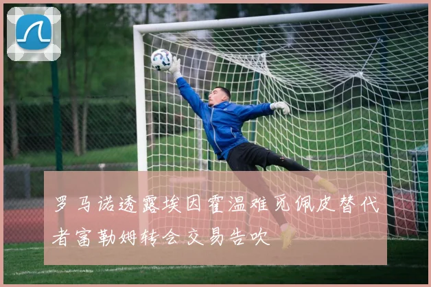 罗马诺透露埃因霍温难觅佩皮替代者富勒姆转会交易告吹