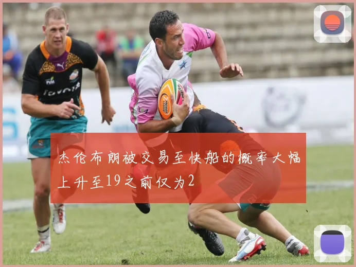 杰伦布朗被交易至快船的概率大幅上升至19之前仅为2