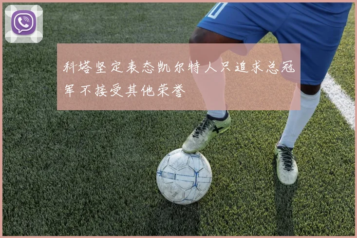 科塔坚定表态凯尔特人只追求总冠军不接受其他荣誉