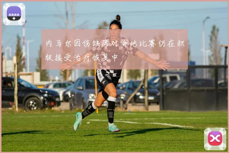 内马尔因伤缺席对海地比赛仍在积极接受治疗恢复中