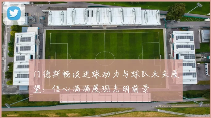 门德斯畅谈进球动力与球队未来展望，信心满满展现光明前景