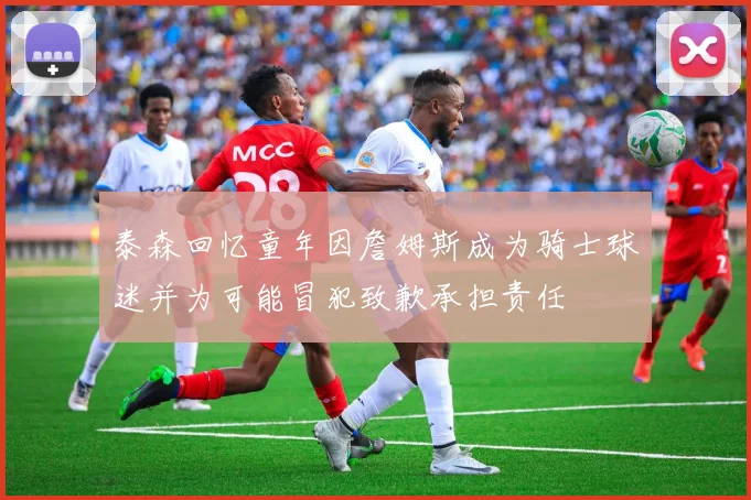 泰森回忆童年因詹姆斯成为骑士球迷并为可能冒犯致歉承担责任