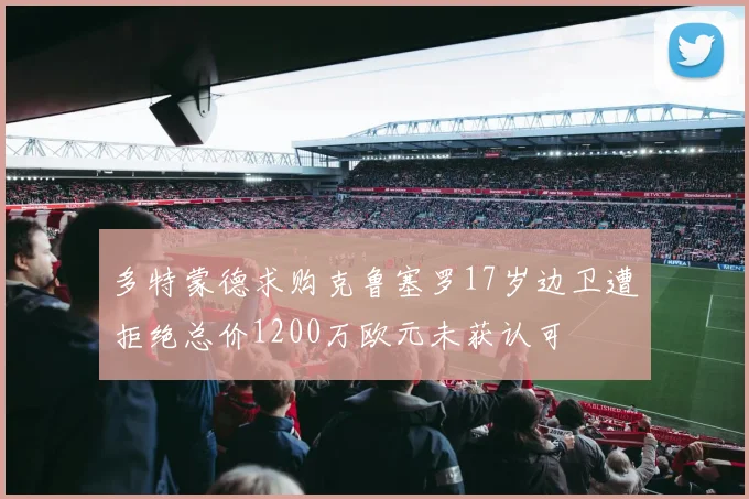 多特蒙德求购克鲁塞罗17岁边卫遭拒绝总价1200万欧元未获认可
